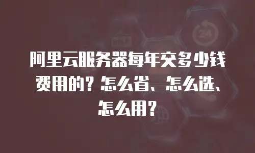 阿里云服务器每年交多少钱费用的？怎么省、怎么选、怎么用？