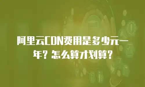 阿里云CDN费用是多少元一年？怎么算才划算？