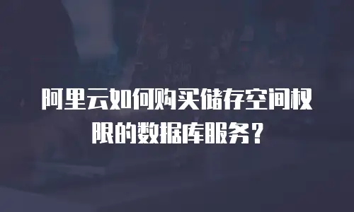阿里云如何购买储存空间权限的数据库服务？