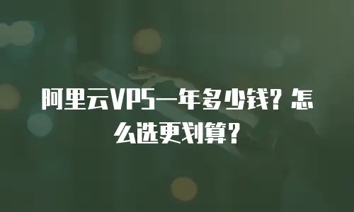 阿里云VPS一年多少钱？怎么选更划算？