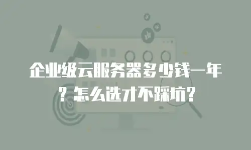 企业级云服务器多少钱一年？怎么选才不踩坑？