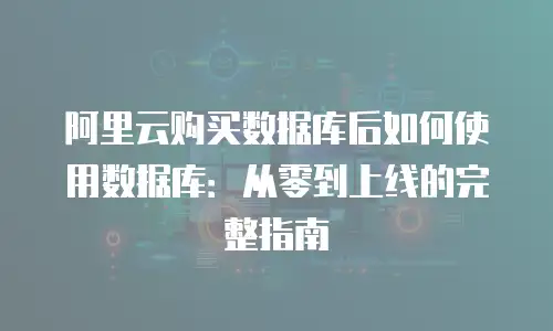 阿里云购买数据库后如何使用数据库：从零到上线的完整指南