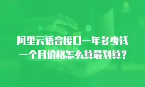阿里云语音接口一年多少钱一个月价格怎么算最划算？