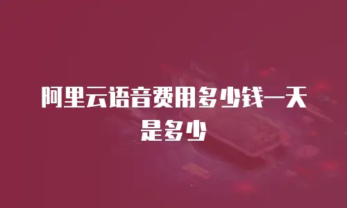 阿里云语音费用多少钱一天是多少