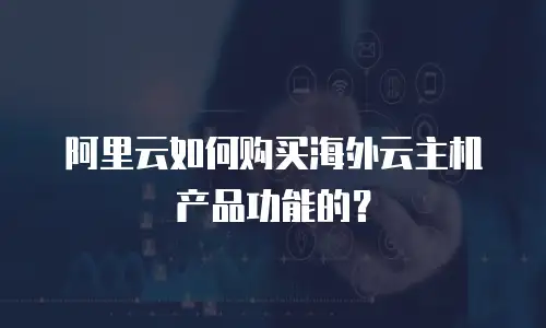 阿里云如何购买海外云主机产品功能的？