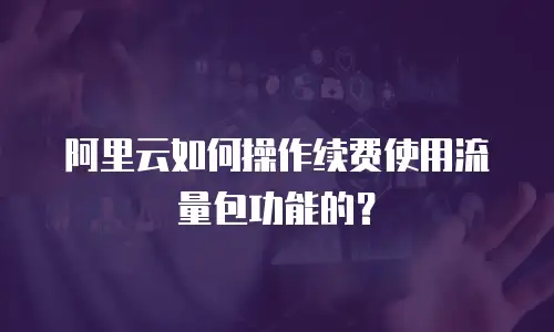 阿里云如何操作续费使用流量包功能的？