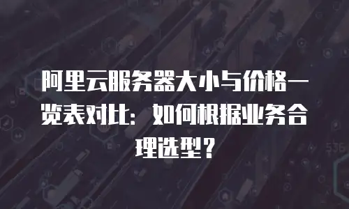 阿里云服务器大小与价格一览表对比：如何根据业务合理选型？