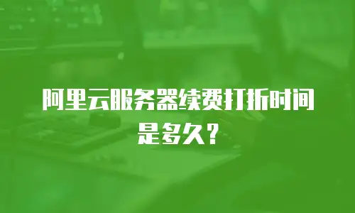 阿里云服务器续费打折时间是多久？
