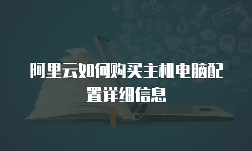 阿里云如何购买主机电脑配置详细信息