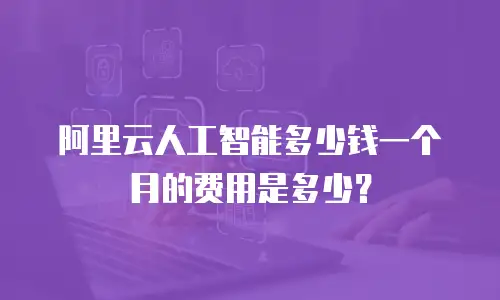 阿里云人工智能多少钱一个月的费用是多少？