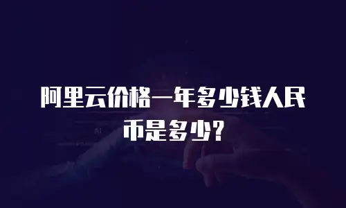 阿里云价格一年多少钱人民币是多少？