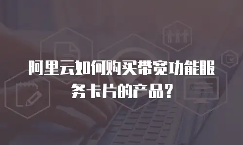 阿里云如何购买带宽功能服务卡片的产品？