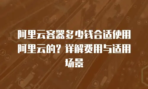 阿里云容器多少钱合适使用阿里云的？详解费用与适用场景