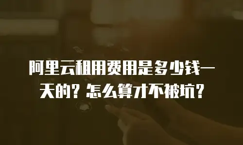 阿里云租用费用是多少钱一天的？怎么算才不被坑？