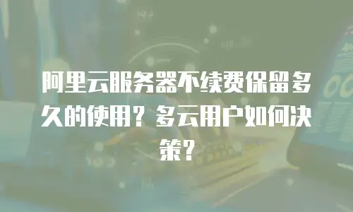 阿里云服务器不续费保留多久的使用？多云用户如何决策？