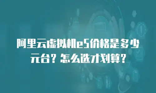 阿里云虚拟机e5价格是多少元台？怎么选才划算？