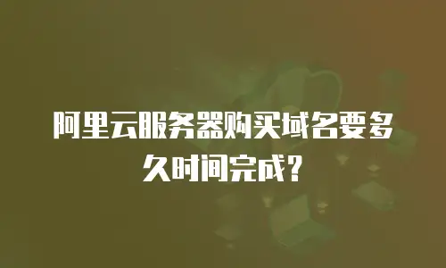 阿里云服务器购买域名要多久时间完成？