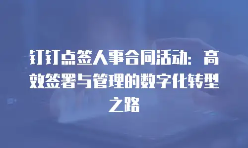 钉钉点签人事合同活动：高效签署与管理的数字化转型之路