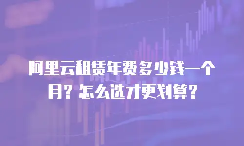 阿里云租赁年费多少钱一个月？怎么选才更划算？