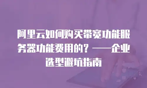 阿里云如何购买带宽功能服务器功能费用的？——企业选型避坑指南