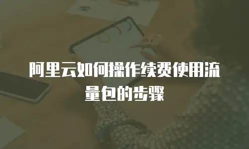 阿里云如何操作续费使用流量包的步骤