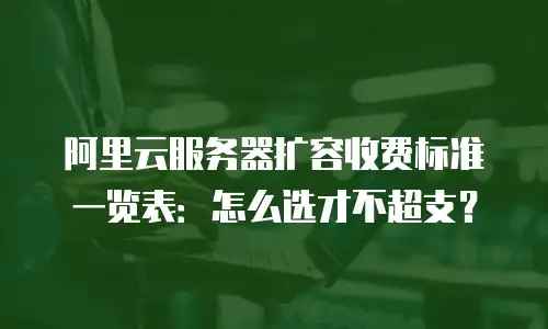 阿里云服务器扩容收费标准一览表：怎么选才不超支？