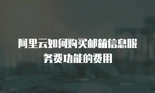 阿里云如何购买邮箱信息服务费功能的费用