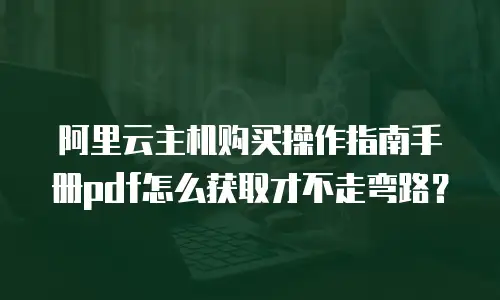 阿里云主机购买操作指南手册pdf怎么获取才不走弯路？
