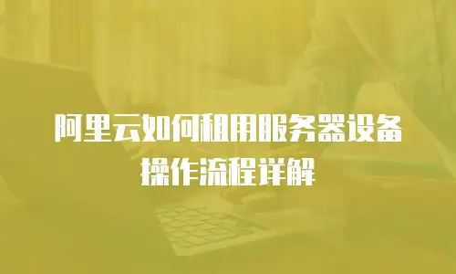 阿里云如何租用服务器设备操作流程详解