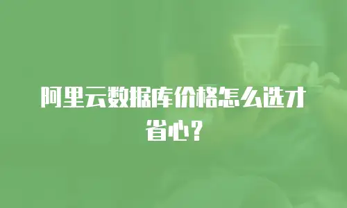 阿里云数据库价格怎么选才省心？