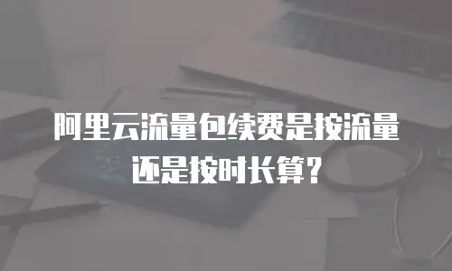 阿里云流量包续费是按流量还是按时长算？