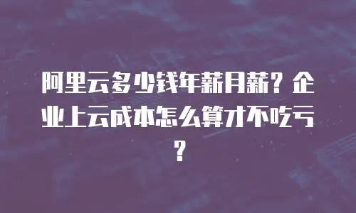 阿里云多少钱年薪月薪？企业上云成本怎么算才不吃亏？