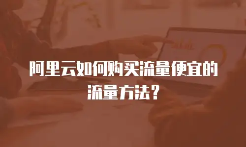 阿里云如何购买流量便宜的流量方法？