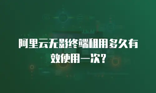 阿里云无影终端租用多久有效使用一次？