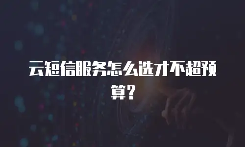 云短信服务怎么选才不超预算？
