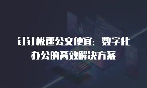 钉钉极速公文便宜：数字化办公的高效解决方案