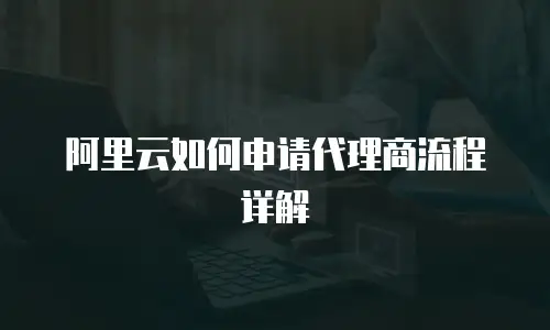 阿里云如何申请代理商流程详解