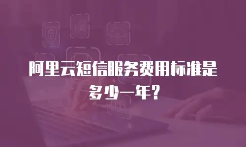 阿里云短信服务费用标准是多少一年？