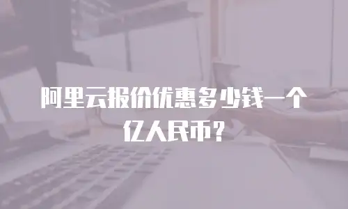 阿里云报价优惠多少钱一个亿人民币？