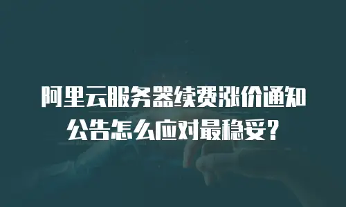 阿里云服务器续费涨价通知公告怎么应对最稳妥？