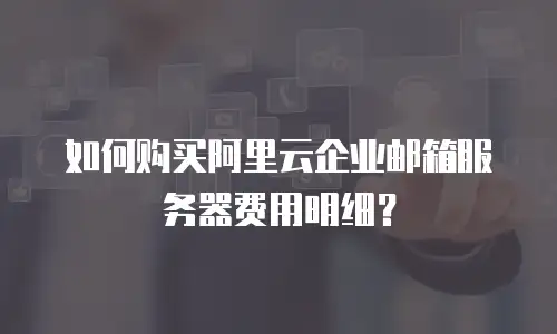 如何购买阿里云企业邮箱服务器费用明细？