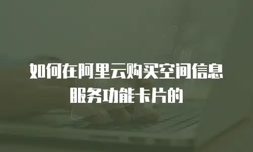 如何在阿里云购买空间信息服务功能卡片的