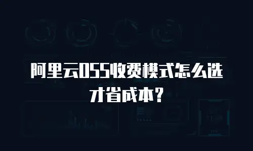 阿里云OSS收费模式怎么选才省成本？