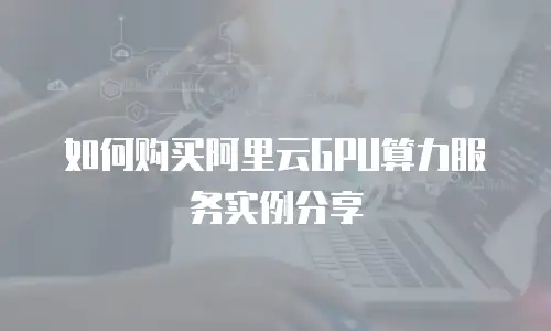 如何购买阿里云GPU算力服务实例分享