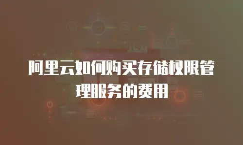 阿里云如何购买存储权限管理服务的费用