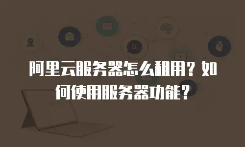 阿里云服务器怎么租用？如何使用服务器功能？