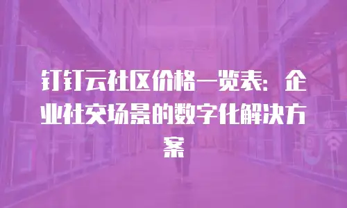 钉钉云社区价格一览表：企业社交场景的数字化解决方案