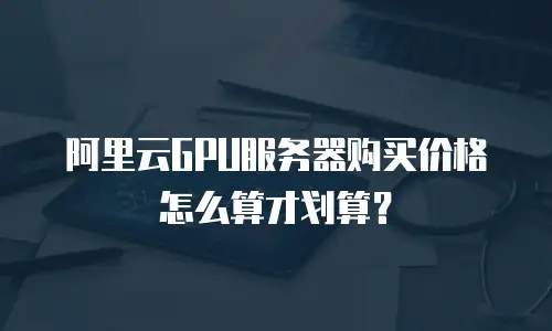 阿里云GPU服务器购买价格怎么算才划算？