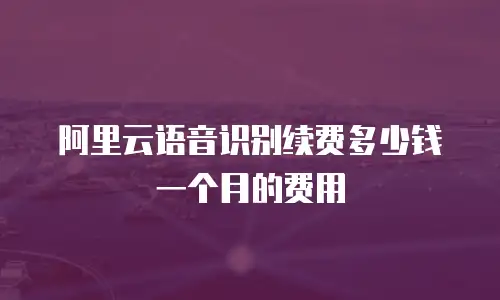 阿里云语音识别续费多少钱一个月的费用