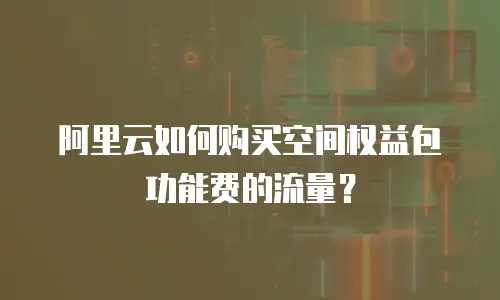 阿里云如何购买空间权益包功能费的流量？